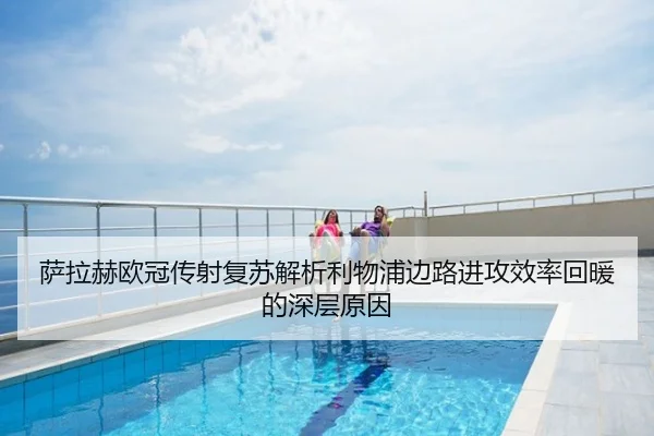 萨拉赫欧冠传射复苏解析利物浦边路进攻效率回暖的深层原因