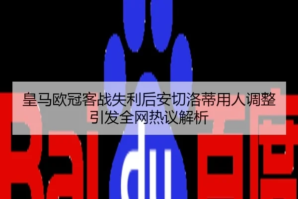 皇马欧冠客战失利后安切洛蒂用人调整引发全网热议解析