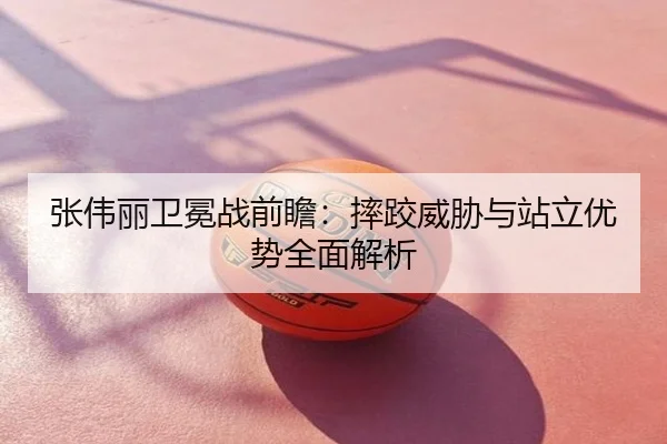 张伟丽卫冕战前瞻：摔跤威胁与站立优势全面解析