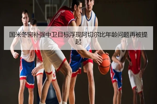 国米冬窗补强中卫目标浮现阿切尔比年龄问题再被提起