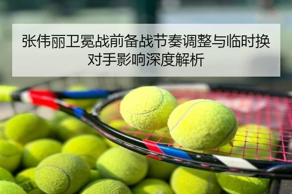 张伟丽卫冕战前备战节奏调整与临时换对手影响深度解析